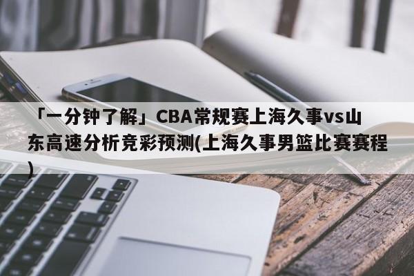 「一分钟了解」CBA常规赛上海久事vs山东高速分析竞彩预测(上海久事男篮比赛赛程)