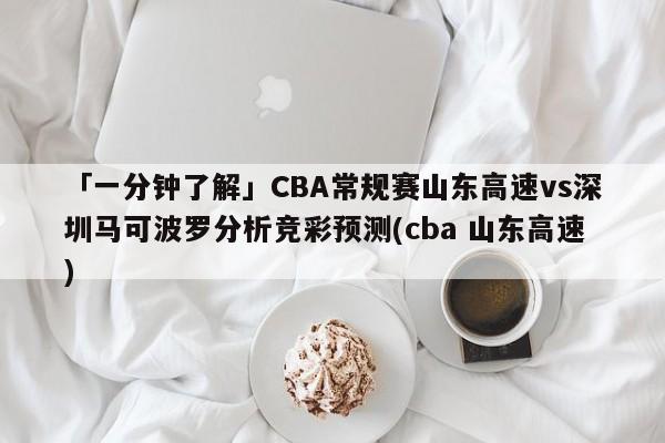 「一分钟了解」CBA常规赛山东高速vs深圳马可波罗分析竞彩预测(cba 山东高速)