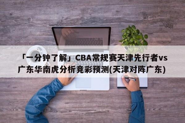 「一分钟了解」CBA常规赛天津先行者vs广东华南虎分析竞彩预测(天津对阵广东)