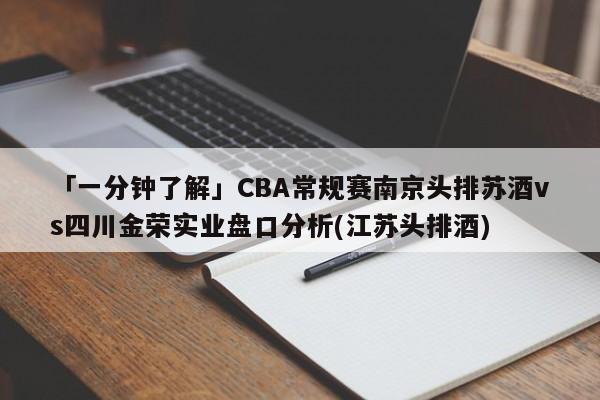 「一分钟了解」CBA常规赛南京头排苏酒vs四川金荣实业盘口分析(江苏头排酒)